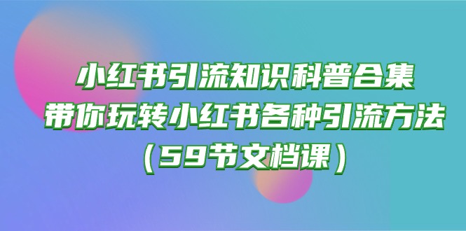 （10223期）小红书引流知识科普合集，带你玩转小红书各种引流方法（59节文档课）-源创文化-无心创作
