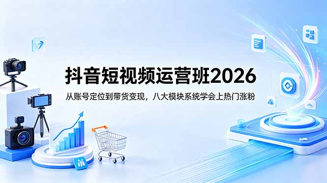 抖音短视频运营班2026：从账号定位到带货变现，八大模块系统学会上热门涨粉-源创文化-无心创作
