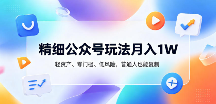 精细公众号玩法月入1W，轻资产、零门槛、低风险，普通人也能复制【揭秘】-源创文化-无心创作