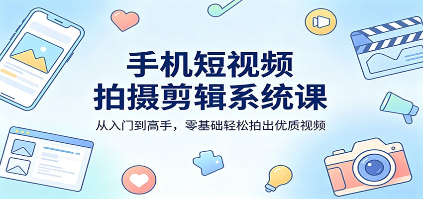 手机短视频拍摄剪辑系统课：从入门到高手，零基础轻松拍出优质视频-源创文化-无心创作