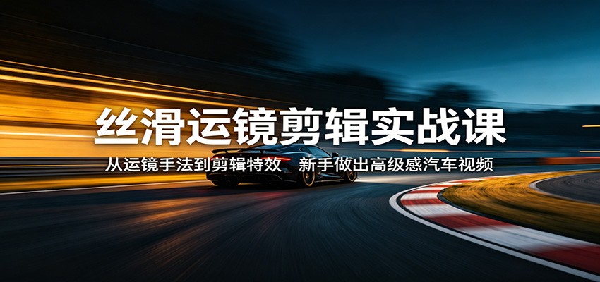 丝滑运镜剪辑实战课：从运镜手法到剪辑特效，新手做出高级感汽车视频-源创文化-无心创作