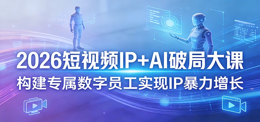 2026短视频IP+AI破局大课，构建专属数字员工实现IP暴力增长-源创文化-无心创作