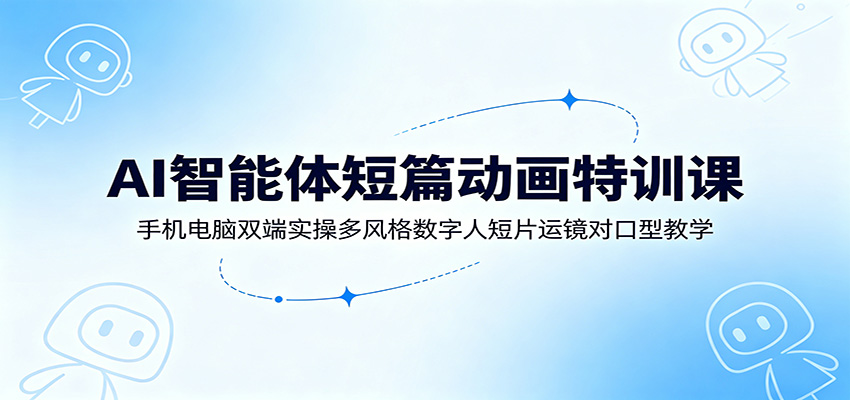 AI智能体短篇动画特训课：手机电脑双端实操多风格数字人短片运镜对口型教学-源创文化-无心创作