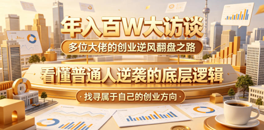 年入百W大访谈，多位大佬的创业逆风翻盘之路，看懂普通人逆袭的底层逻辑，找寻属于自己的创业方向-源创文化-无心创作