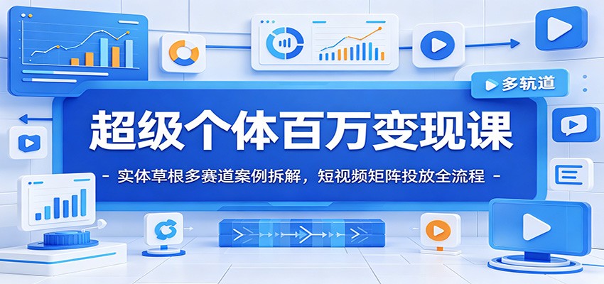 超级个体百万变现课：实体草根多赛道案例拆解，短视频矩阵投放全流程-源创文化-无心创作
