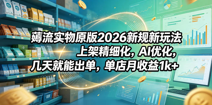 薅流实物原版2026新规新玩法，上架精细化，AI优化，几天就能出单，单店月收益1k+-源创文化-无心创作