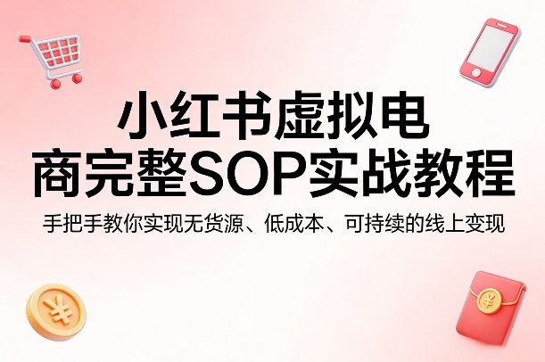 小红书虚拟电商完整SOP实战教程，手把手教你，实现无货源、低成本、可持续的线上变现-源创文化-无心创作