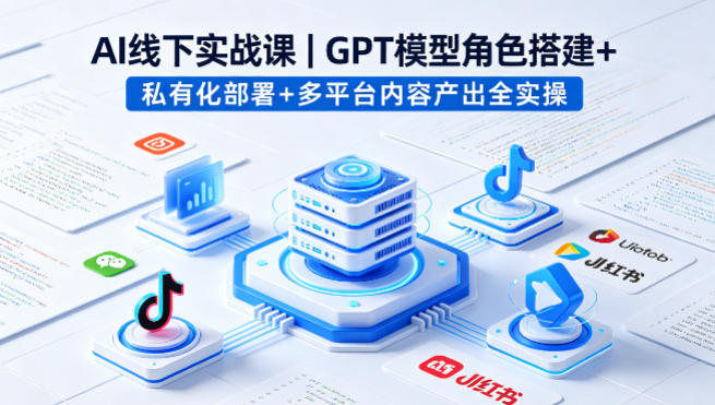 AI线下实战课，GPT模型角色搭建+私有化部署+多平台内容产出全实操-源创文化-无心创作