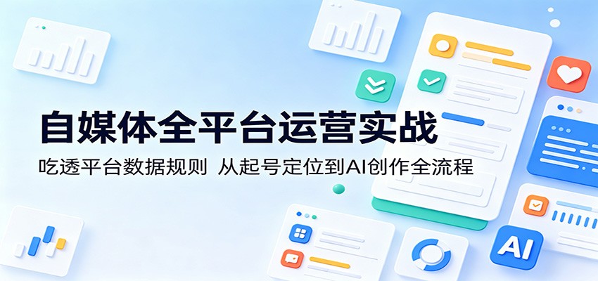自媒体全平台运营实战:吃透平台数据规则,从起号定位到AI创作全流程-源创文化-无心创作