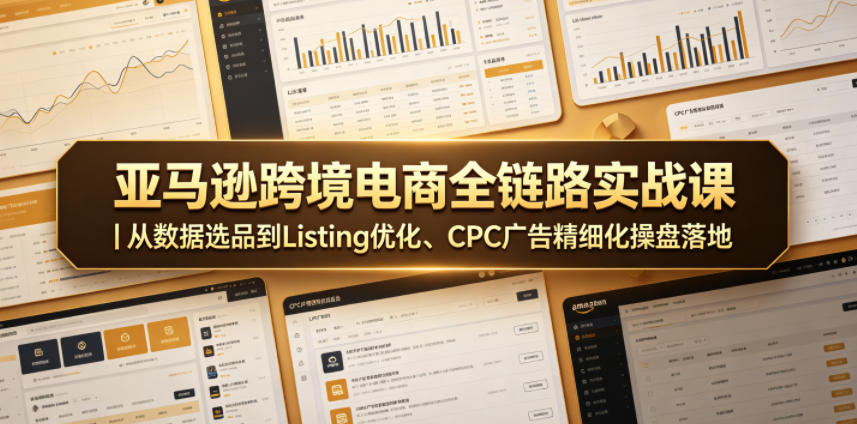 亚马逊跨境电商全链路实战课｜从数据选品到Listing优化、CPC广告精细化操盘落地-源创文化-无心创作