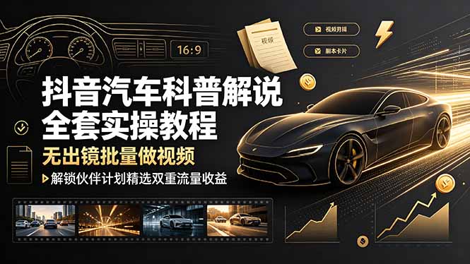 抖音汽车科普解说全套实操教程，无出镜批量做视频，解锁伙伴计划精选双重流量收益-源创文化-无心创作