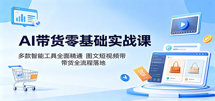 AI带货零基础实战课：多款智能工具全面精通，图文短视频带货全流程落地-源创文化-无心创作