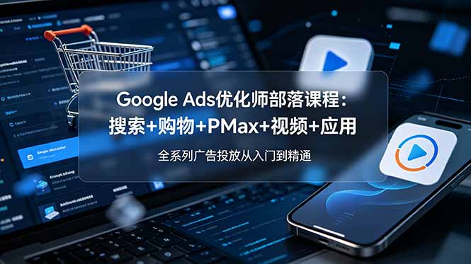 Google Ads优化师部落课程-更新2026：搜索+购物+PMax+视频+应用，全系列广告投放从入门到精通-源创文化-无心创作
