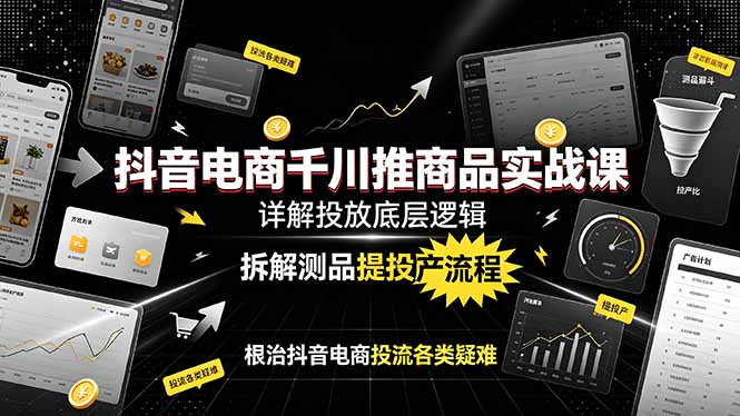 抖音电商千川推商品实战课：详解投放底层逻辑，拆解测品提投产流程，根治抖音电商投流各类疑难-源创文化-无心创作