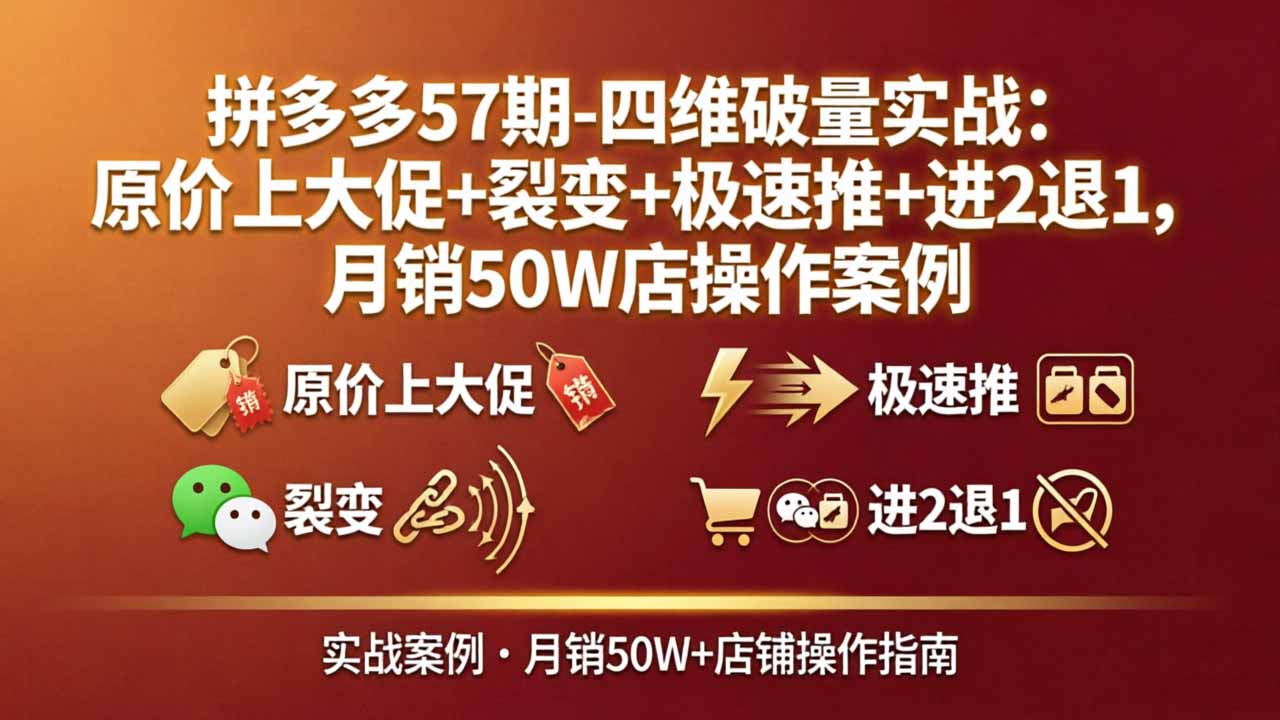 拼多多57期-四维破量实战：原价上大促+裂变+极速推+进2退1，月销50W店操作案例-源创文化-无心创作