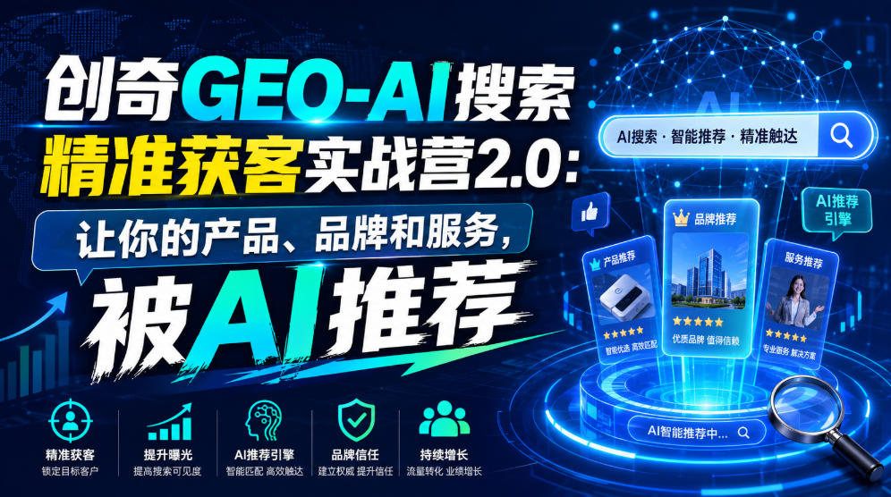 创奇GEO-AI搜索精准获客实战营2.0：让你的产品、品牌和服务，被AI推荐-源创文化-无心创作