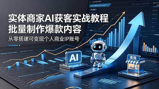 实体商家AI获客实战教程：批量制作爆款内容，从零搭建可变现个人商业IP账号-源创文化-无心创作