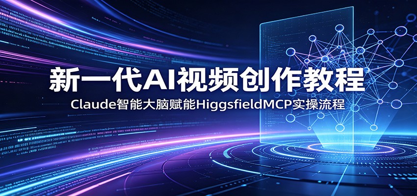 新一代AI视频创作教程：Claude智能大脑赋能，HiggsfieldMCP实操流程-源创文化-无心创作