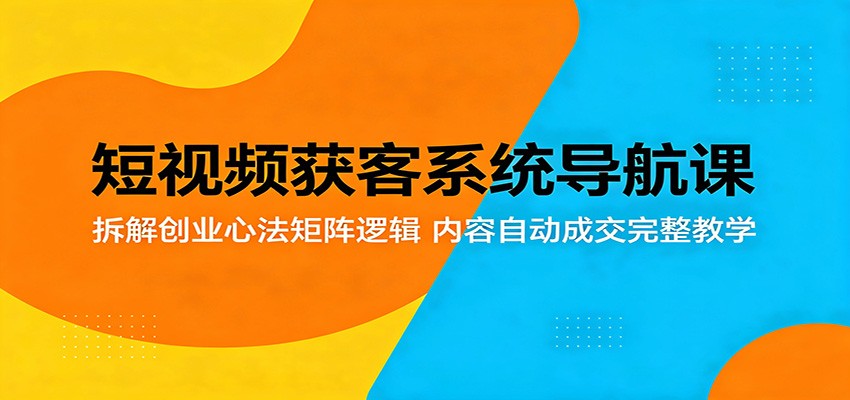短视频获客系统导航课:拆解创业心法矩阵逻辑,内容自动成交完整教学-源创文化-无心创作