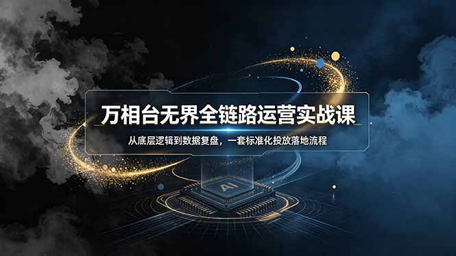 万相台无界全链路运营实战课，从底层逻辑到数据复盘，一套标准化投放落地流程-源创文化-无心创作