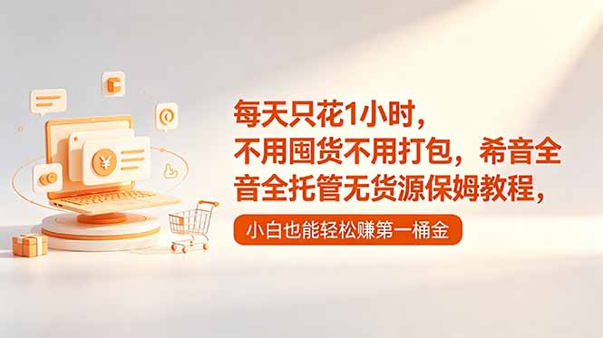 每天只花1小时，不用囤货不用打包，希音全托管无货源保姆教程，小白也能轻松赚第一桶金-源创文化-无心创作
