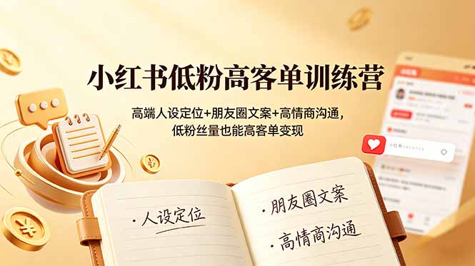 小红书低粉高客单训练营：高端人设定位+朋友圈文案+高情商沟通，低粉丝量也能高客单变现-源创文化-无心创作