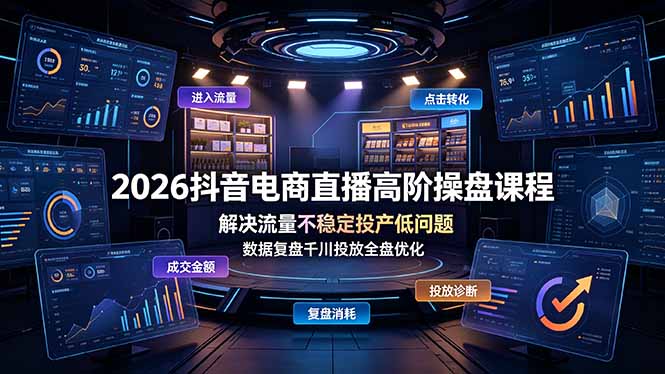 2026抖音电商直播高阶操盘课程，解决流量不稳定投产低问题，数据复盘千川投放全盘优化-源创文化-无心创作