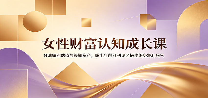 女性财富认知成长课：分清短期估值与长期资产，跳出年龄红利误区搭建终身复利底气-源创文化-无心创作