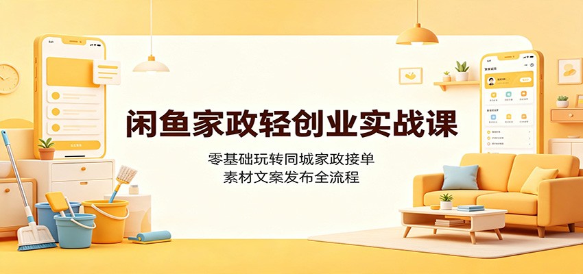闲鱼家政轻创业实战课：零基础玩转同城家政接单，素材文案发布全流程-源创文化-无心创作