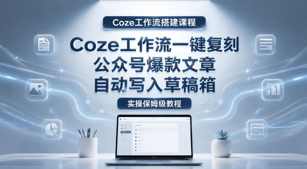 【Coze工作流搭建实操教程】coze工作流一键复刻公众号爆款文章，自动写入草稿箱！全流程保姆级教学-源创文化-无心创作
