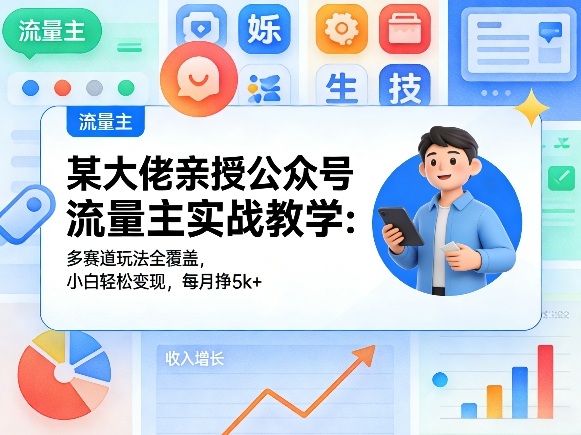 某大佬亲授公众号流量主实战教学：多赛道玩法全覆盖，小白轻松变现，每月多挣5k+-源创文化-无心创作