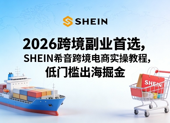 2026跨境副业首选，SHEIN希音跨境电商实操教程，低门槛出海掘金-源创文化-无心创作