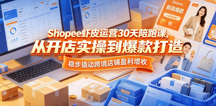 Shopee虾皮运营30天陪跑课，从开店实操到爆款打造，稳步撬动跨境店铺盈利增收-源创文化-无心创作