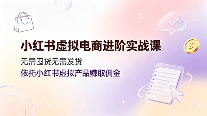 小红书虚拟电商进阶实战课，无需囤货无需发货，依托小红书虚拟产品赚取佣金-源创文化-无心创作