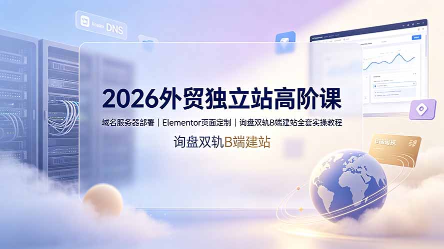 2026外贸独立站高阶课·域名服务器部署｜Elementor页面定制｜询盘双轨B端建站全套实操教程-源创文化-无心创作
