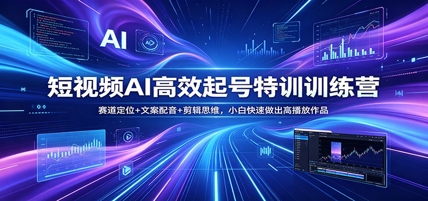 短视频AI高效起号特训训练营：赛道定位+文案配音+剪辑思维，小白快速做出高播放作品-源创文化-无心创作