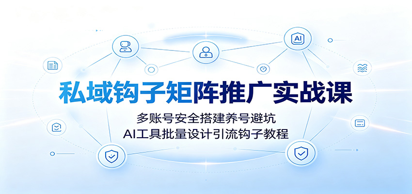 私域钩子矩阵推广实战课:多账号安全搭建养号避坑,AI工具批量设计引流钩子教程-源创文化-无心创作