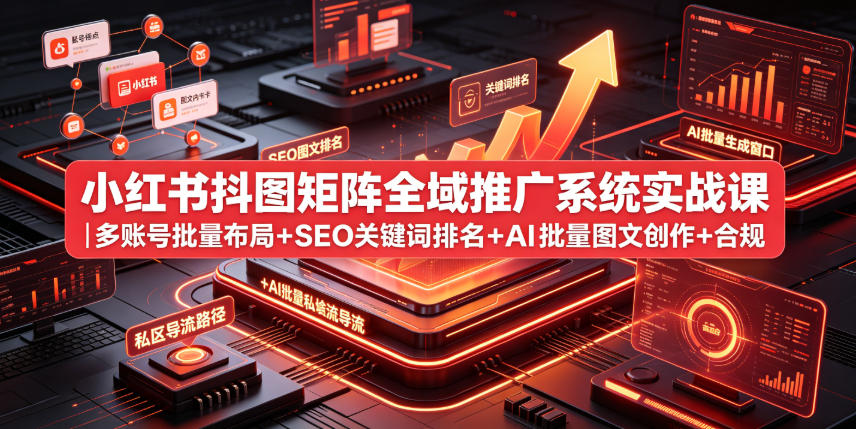 小红书抖图矩阵全域推广系统实战课|多账号批量布局+SEO关键词排名+AI批量图文创作+合规私域导流完整落地教程-源创文化-无心创作