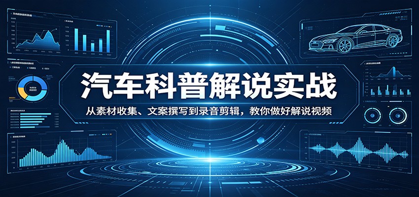 汽车科普解说实战：从素材收集、文案撰写到录音剪辑，教你做好解说视频-源创文化-无心创作