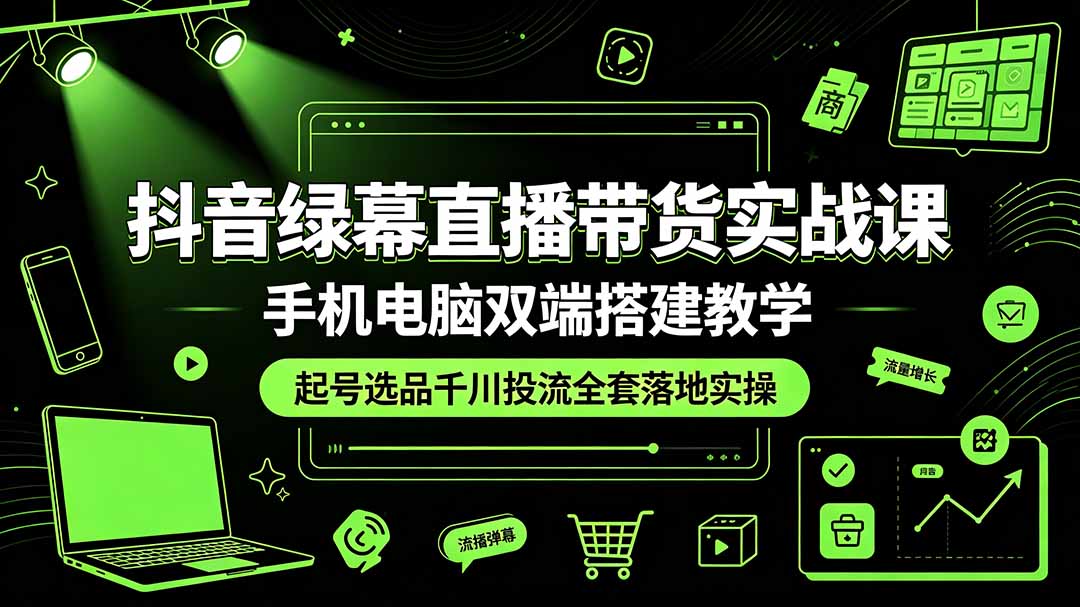 抖音绿幕直播带货实战课，手机电脑双端搭建教学，起号选品千川投流全套落地实操-源创文化-无心创作