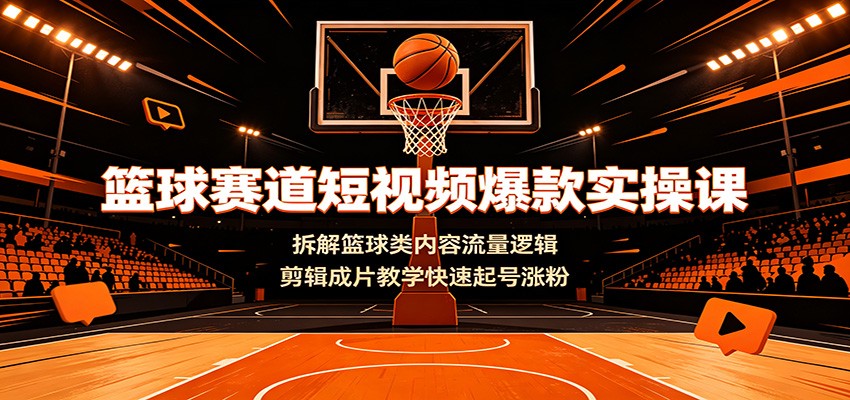 篮球赛道短视频爆款实操课：拆解篮球类内容流量逻辑，剪辑成片教学快速起号涨粉-源创文化-无心创作
