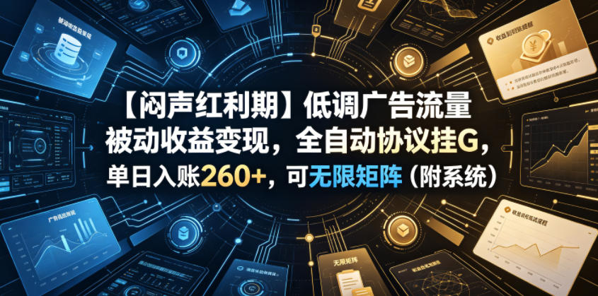 【闷声红利期】低调广告流量被动收益变现，全自动协议挂G，单日入账260+，可无限矩阵(附系统)【揭秘】-源创文化-无心创作