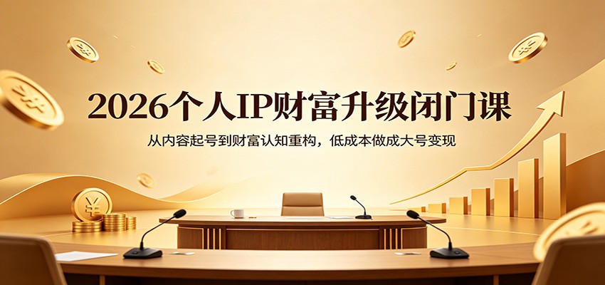 2026个人IP财富升级闭门课：从内容起号到财富认知重构，低成本做成大号变现-源创文化-无心创作
