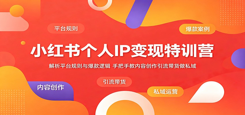 小红书个人IP变现特训营：解析平台规则与爆款逻辑，手把手教内容创作引流带货做私域-源创文化-无心创作