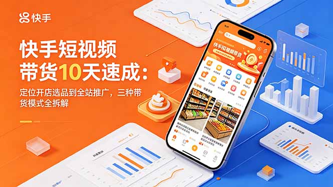 快手短视频带货10天速成：定位开店选品到全站推广，三种带货模式全拆解-源创文化-无心创作
