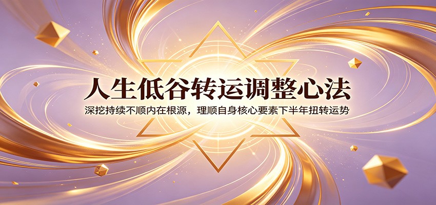 人生低谷转运调整心法：深挖持续不顺内在根源，理顺自身核心要素下半年扭转运势-源创文化-无心创作
