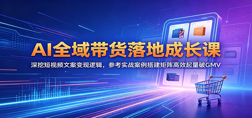 AI全域带货落地成长课：深挖短视频文案变现逻辑，参考实战案例搭建矩阵高效起量破GMV-源创文化-无心创作