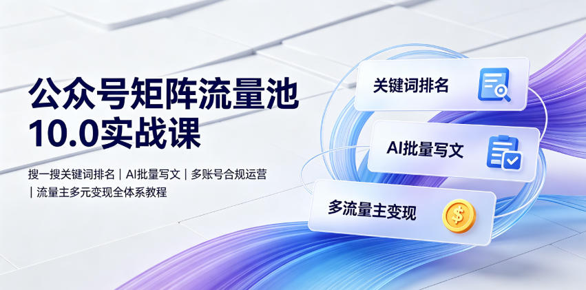 公众号矩阵流量池10.0实战课｜搜一搜关键词排名、AI批量写文、多账号合规运营、流量主多元变现全体系教程-源创文化-无心创作
