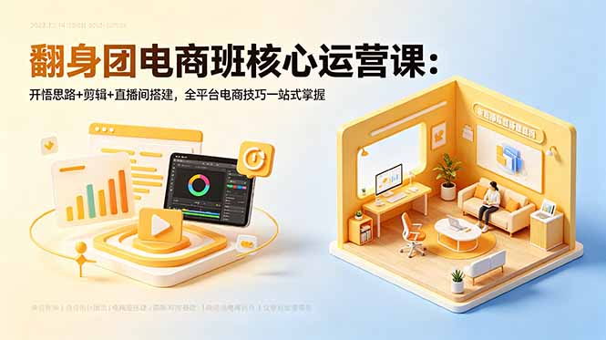翻身团电商班核心运营课：开悟思路+剪辑+直播间搭建，全平台电商技巧一站式掌握-源创文化-无心创作