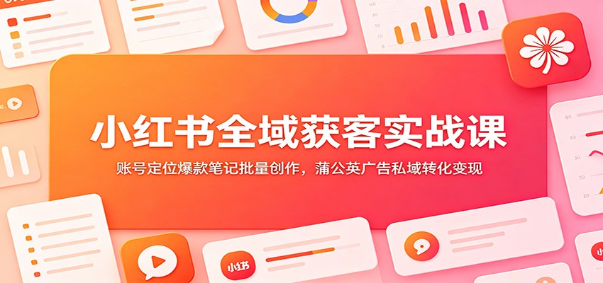 小红书全域获客实战课：账号定位爆款笔记批量创作，蒲公英广告私域转化变现-源创文化-无心创作